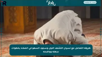 طريقة التعامل مع نسيان التشهد الأول وسجود السهو في الصلاة بخطوات سهلة وواضحة